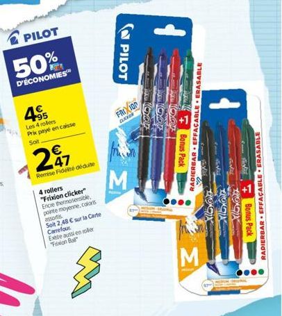 PILOT  50%  D'ÉCONOMIES™  495  Les 4 rollers Prix payé en caisse  Soit  € 47  Remise Fidelté déduite  4 rollers "Frixion clicker" Encre thermosensible, pointe moyenne.colors assortis  Soit 2,48 € sur 