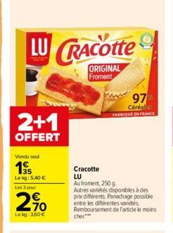 LU CRACOtte  ORIGINAL Froment  2+1  OFFERT  Vendu seul  19  Lekg: 5,40 €  Les 3 pour  270  Lokg: 3,60 €  Cracotte  LU  Au froment, 250 g.  Autres variétés disponibles à des prix différents. Panachage 