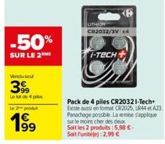 -50%  SUR LE 2 ME  Vondu seul  399  Le lot de 4 pies  Le 2 produ  1⁹9  UTHOR CR2032/3V x4  I-TECH  Pack de 4 piles CR2032 I-Tech+ Existe aussi en format CR2025, LR44 et A23 Panachage possible. La remi