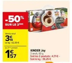 -50%  sur le 2 me  vendu seul  3  lekg: 52.33 €  le 2 produt  57  kinder joy  3 oeufs, 60 g  soit les 2 produits : 471€ - soit le kg : 39,25 €  juta 