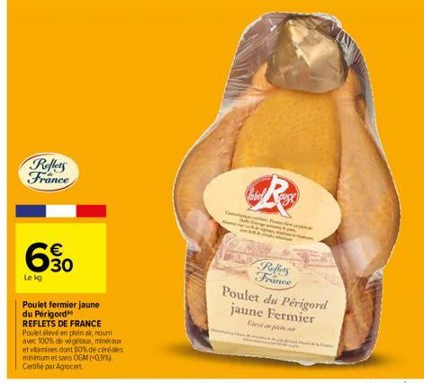 Reflets France  630  €  Le kg  Poulet fermier jaune du Périgord REFLETS DE FRANCE Poulet élevé en plein air, nourri avec 100% de végét, minéraux et vitamines dont 80% de céréales minimum et sans OGM (