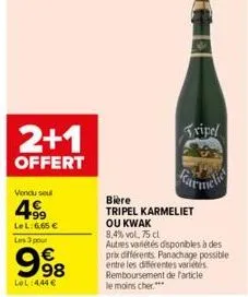 2+1  offert  vendu soul  4999  le l: 6,65 €  les 3 pour  998  lol 444 €  tripel  biere  tripel karmeliet  ou kwak  8,4% vol. 75 cl  autres variétés disponibles à des prix différents. panachage possibl