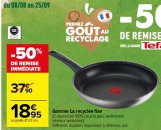 du 08/08 au 25/09  -50%  DE REMISE IMMÉDIATE  37%  La poole 0 22 cm  PRENEZ  GOUT AU RECYCLAGE  Gamme La recyclée fixe  En aluminium 100% recycle avec revêtement intérieur antiadhés  Différents modèle