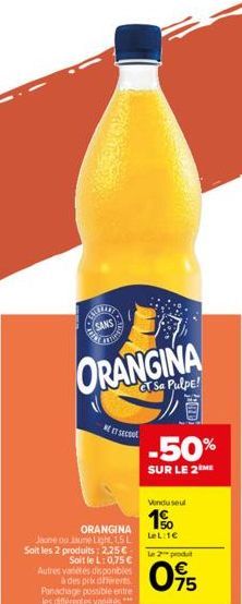 CHERIE  SANS CHRIS  ORANGINA  GTSa Pulpe!  A r sol  ORANGINA  Jaune ou Jaune Light, 1,5 L Soit les 2 produits: 2,25€-Soit le L: 0,75 € Autres vantes disponibles à des prix différents Panachage possibl