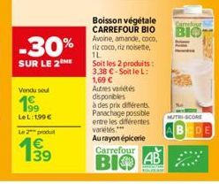 -30%  SUR LE 2 ME  Vendu seul  199  LeL: 199 €  Le 2 produit  Boisson végétale CARREFOUR BIO  Avoine, amande, coco, riz coco, riz noisette, 1L  Soit les 2 produits: 3,38 €-Soit le L: 1,69 € Autres var