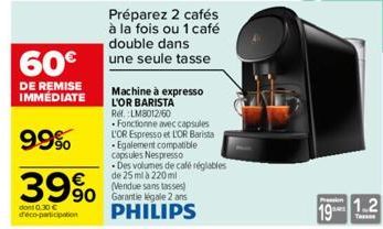 60€  DE REMISE IMMEDIATE  99%  39% 990  dont 0.30 € d'éco-participation  Préparez 2 cafés à la fois ou 1 café double dans une seule tasse  Machine à expresso L'OR BARISTA Ref. LM8012/60  Fonctionne av