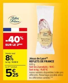 Rollers France  -40%  SUR LE 2 ME  Vendu soul  895  Le kg: 14,58 € Le 2 produt  525  Me  Jésus de Lyon REFLETS DE FRANCE 600 g Soit les 2 produits: 14 €-Soit le kg: 11,67 €  Autres variétés disponible