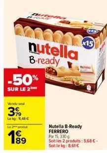 0600215  nutella  b-ready  -50%  sur le 2me  vendu seul  399  le kg: 11,48 €  le 2 produt  €  utelia  nutella b-ready ferrero  15  par 15, 330 g  soit les 2 produits: 5,68 € - soit le kg: 8,61 € 