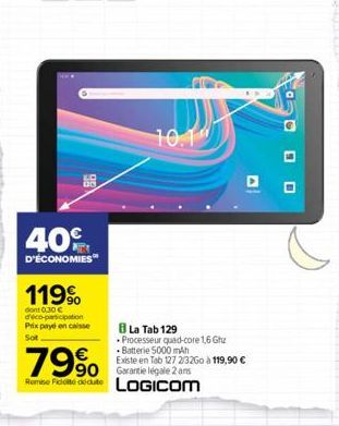 40%  D'ÉCONOMIES™  119%  dont 0.30 € déco-participation Prix payé en caisse Sot  799⁰0  90 Remise Ficite dédute  10.1  8 La Tab 129  Processeur quad-core 1.6 Ghz Batterie 5000 mAh  Existe en Tab 1272/