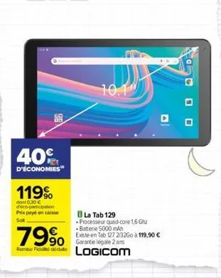 40%  d'économies™  119%  dont 0.30 € déco-participation prix payé en caisse sot  799⁰0  90 remise ficite dédute  10.1  8 la tab 129  processeur quad-core 1.6 ghz batterie 5000 mah  existe en tab 1272/