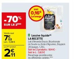 -70%  SUR LE 2  Vendu soul  703  LeL:5.58 €  Le 2 produit  291  SOIT  0,16€  Lelavage Recette  Lessive liquide LA RECETTE  Lait d'Amande Douce, Bicarbonate  de Soude ou Zeste d'Agrumes, Doypack  28 la