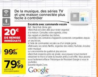 *  20€  DE REMISE IMMÉDIATE  9999  799⁹9  dont 0,12 € deco-participation  De la musique, des séries TV et une maison connectée plus facile à contrôler  Enceinte avec commande vocale Ref.: Nest Hub 2èm