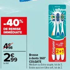 F98  63  -40%  DE REMISE IMMÉDIATE  2.99  Le lot  Colgate  Brosse à dents 360° COLGATE  Medium ou Extra souple, lot de 3. Existe aussi en Ultra soft, lot de 2.  2+1 