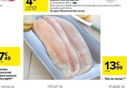 Existe aussi en cabillaud saumon à la provençale ou leu sauce curry à 6€ la barquette avant remise  Au rayon Poissonnerie libre service  1399  Lekg  Filet de merlan 