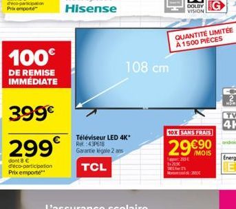 100€  DE REMISE IMMÉDIATE  399€  299€  dont 8 € d'éco-participation Prix emporte**  108 cm  Téléviseur LED 4K* Re: 43P618 Garantie légale 2 ans  TCL  14:29  9:29  DOLBY G  VISION L  QUANTITÉ LIMITÉE À