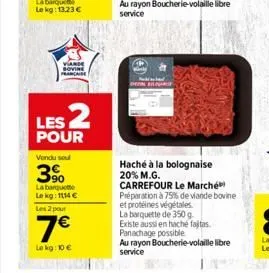 viande bovine  les 2  pour  vendu sou  3%  la barquette lekg: 1114 €  les 2 pour  7€  le kg: 10 €  haché à la bolognaise 20% m.g.  carrefour le marché préparation à 79% de viande bovine  et protéines 