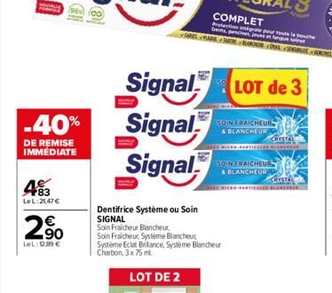 483  LeL:21,47 €  -40%  DE REMISE IMMEDIATE  (96)  2.⁹0  LOL: 12,99 €  Dentifrice Système ou Soin SIGNAL  Signal LOT de 3  Signal  Signal  Soin Fraicheur Blancheur,  Soin Fraicheur, Systeme Blancheut 