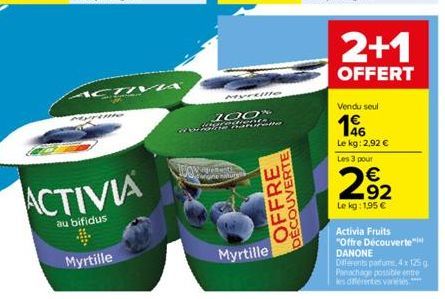 ACTIV  ACTIVIA  au bifidus  Myrtille  WOW  Myrtille  100%  C.cDNS Batte  ne nature  OFFRE  DECOUVERTE  Myrtille  2+1  OFFERT  Vendu seul  196  Le kg: 2,92 € Les 3 pour  292  Le kg: 1,95 €  Activia Fru