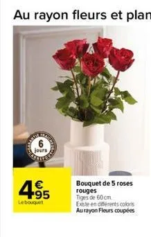 jours  4.95  €  le bouquet  bouquet de 5 roses rouges  tiges de 60 cm.  existe en différents coloris au rayon fleurs coupées 