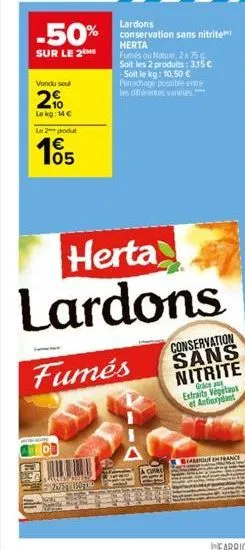 lardons  -50% conservation sans nitrite  herta  sur le 2  vondu soul  2%  le kg: 14 €  le 2  produt  105  fumés ou nature, 2x 75g soit les 2 produits: 3,15 € -soit le kg: 10,50 € panachage possible en