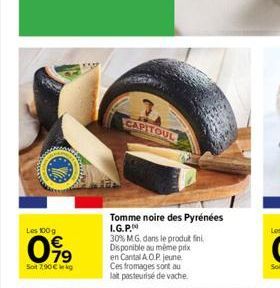 Les 100 g  099  Sot 7,90€ kg  CAPITOUL  Tomme noire des Pyrénées I.G.P.  30% MG, dans le produit fini Disponible au même prix en Cantal A.O.P. jeune Ces fromages sont au lait pasteurisé de vache 