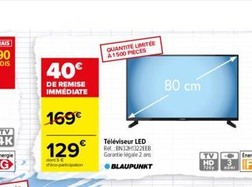 40€  DE REMISE IMMÉDIATE  169€  129€  dont 5 € d'éco-participation  QUANTITÉ LIMITÉE A1500 PIECES  Téléviseur LED Ref.:BN32H1322EEB Garantie légale 2 ans  BLAUPUNKT  80 cm  TV HD 720p HONI 