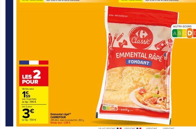 LES 2  POUR  Vendu seul  159  Les 3 sachets Le kg: 7,95 €  Les 2 pour  3€  Le kg: 7,50 €  Emmental râpé CARREFOUR  28% M.G. dans le produit fini, 200 g. Vendu seul : 1,59 €  444 DECOUPEZ ICI  Classic 