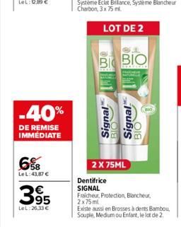 6%  Le L:43,87 €  -40%  DE REMISE IMMÉDIATE  395  LeL: 26,33 €  BI BIO  Signal  Signal  BIO  2 X 75ML  WO  Dentifrice SIGNAL  Fraicheur, Protection, Blancheur, 2x75ml  Existe aussi en Brosses à dents 