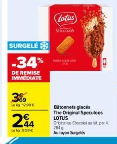 SURGELÉ  -34%  DE REMISE IMMÉDIATE  3%9  Le kg: 12.99 €  24  Le kg:8,59 €  Lotus  SPECTLOOS  CREA  Bâtonnets glacés The Original Speculoos LOTUS  Original ou Chocolat au lait, par 4, 2849 Au rayon Sur