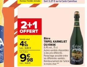 2+1  offert  vendu soul  499  lel: 6,65 € les 3 pour  998  €  lol:444€  bière  tripel karmeliet  ou kwak  8,4% vol, 75 d.  autres variétés disponibles à des prix différents panachage possible entre le