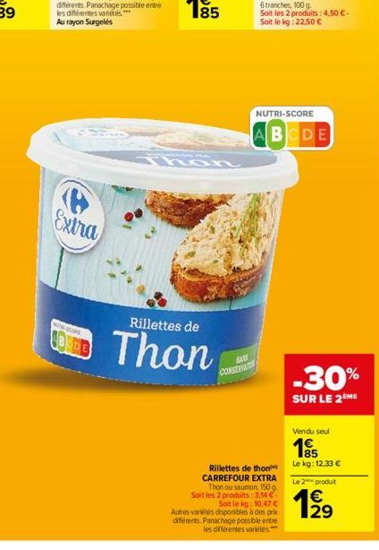 les différentes varetes*** Au rayon Surgelés  P Extra  UTH-SCORE  Thon  Rillettes de  Thon  SANS CONSERVAT  Rillettes de thon CARREFOUR EXTRA Thon ou saumon, 150 g. Soit les 2 produits: 3.14 € Soit le