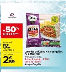 -50%  SUR LE 2  Vendu sel  5  Le kg: 11.53 €  Le 2 produt  259  isla  KEBAB  Lamelles de Kebab Halal surgelées  ISLA MONDIAL  100% pole 450g  Soit les 2 produits: 7,78 €-Soit le kg: 8,64€  Au rayon Su