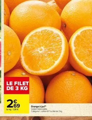 le filet de 3 kg  €  69  le kg: 1,35 €  orange à jus varie valenciale categorie 1, calibre 6/7 left de 2 kg 