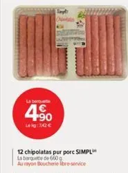 la berquette  4€ 490  lekg: 742 €  simpl  12 chipolatas pur porc simpl  la barquette de 660 g  au rayon boucherie libre-service 