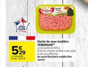 viande  de veau  5919  la barquette le kg: 13,23 €  tendojade  www  hachés  haché de veau tradition tendriade  la barquette de 400 g  existe en d'autres variétés à des poids  et des prix différents  a