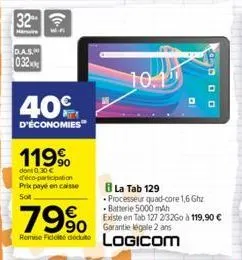 32  d.a.s.  032  40%  d'économies  119⁹  dont 0.30 € d'éco-participation prix payé en caisse sot.  7990  90  remise fiddie deute  10.1  la tab 129 processeur quad-core 1,6 ghz batterie 5000 mah  exist