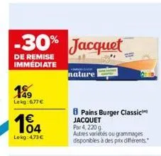 199  lekg:6,77 €  104  €  lekg:473€  -30% jacquet  de remise immédiate  nature  pains burger classic jacquet par 4, 220 g  autres varietés ou grammages disponibles à des prix différents. 