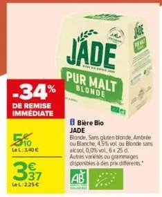 -34%  de remise immédiate  5%  le l: 3,40 €  337  lel: 2,25 €  jade  pur malt blonde  jade  f  b bière bio jade  blonde, sans gluten blonde, ambrée ou blanche,4,5% vol ou blonde sans alcool 0,0% vol, 