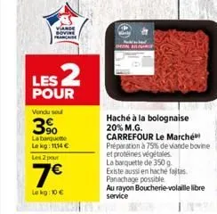 viande bovine  les 2  pour  vendu sou  3%  la barquette lekg: 1114 €  les 2 pour  7€  le kg: 10 €  haché à la bolognaise 20% m.g.  carrefour le marché préparation à 79% de viande bovine  et protéines 