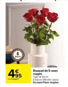 jours  4.95  €  le bouquet  bouquet de 5 roses rouges  tiges de 60 cm.  existe en différents coloris au rayon fleurs coupées 