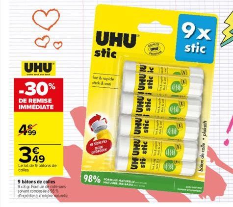 ----------  UHU  -30%  DE REMISE IMMÉDIATE  4.99 349  Le lot de 9 bâtons de colles  9 bâtons de colles  9x8 gr. Formule de colle sans solvent composée à 98% d'ingrédients d'origine naturele.  UHU stic