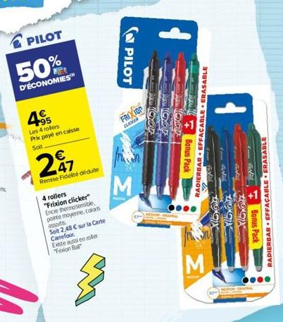 PILOT  50%  D'ÉCONOMIES™  495  Les 4 rollers Prix payé en caisse  Soit  € 47  Remise Fidelté déduite  4 rollers "Frixion clicker" Encre thermosensible, pointe moyenne.colors assortis  Soit 2,48 € sur 