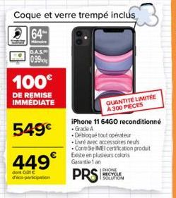 Coque et verre trempé inclus  64  Hair DAS  099  100€  DE REMISE IMMÉDIATE  549€  449€  dont 0:01 € deco-participation  DO  QUANTITÉ LIMITÉE A 300 PIECES iPhone 11 64GO reconditionné Grade A  Débloqué