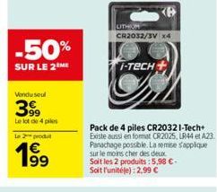 -50%  SUR LE 2 ME  Vondu seul  399  Le lot de 4 pies  Le 2 produ  1⁹9  UTHOR CR2032/3V x4  I-TECH  Pack de 4 piles CR2032 I-Tech+ Existe aussi en format CR2025, LR44 et A23 Panachage possible. La remi