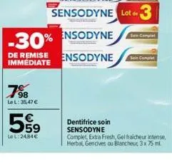 7⁹8  le l: 35,47 €  559  le l: 24,84 €  -30% ensodyne  de remise immédiate  ensodyne  sensodyne lot de 3  dentifrice soin sensodyne  sam complet  sain compl  complet, extra fresh, gel fraicheur intens