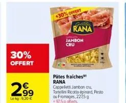 30% offert  2.99  lekg: 9.20 €  30% offert  rana  jambon cru  pátes fraiches rana  cappelletti jambon cu tortellini ricotta épinard, pesto ou fromages, 227,5 g 97,5g offerts 