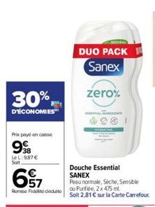 30%  D'ÉCONOMIES  Prix payé en caisse  99  LeL:987€  657  Remise Fidel docuite  DUO PACK Sanex  zero%  Douche Essential SANEX  Peau normale, Séche, Sensible ou Purfiée, 2 x 475 ml. Soit 2,81 € sur la 