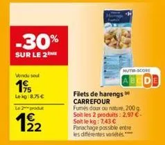 -30%  sur le 2m  vendu seul  195  le kg:8.75 € le 2-produt  1/22  filets de harengs carrefour  nuth-score  fumés doux ou nature, 200g soit les 2 produits: 2,97 € - soit le kg: 7,43 €  panachage possib