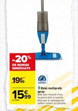 -20%  DE REMISE IMMÉDIATE  1999  1599  Le balal  ELEPHANT  8 Balai multipratic  spray Balai avec réservoir d'eau incorporé dans le manche. Idéal pour le nettoyage des pettes surfaces au quotidien  