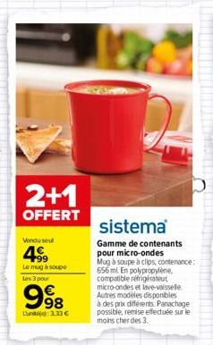 2+1  OFFERT  Vendu seul  4.99  Le mug à soupe Les 3 pour  998  L'unit): 3,33 €  sistema  Gamme de contenants pour micro-ondes  Mug à soupe à clips, contenance: 656 mL En polypropylene, compatible réfr